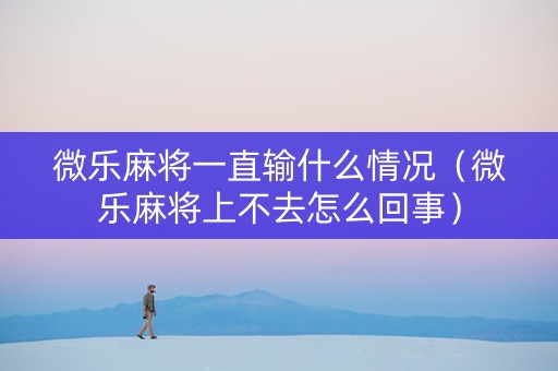 微乐麻将一直输什么情况（微乐麻将上不去怎么回事）