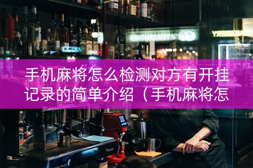 手机麻将怎么检测对方有开挂记录的简单介绍（手机麻将怎么看出来是开挂）