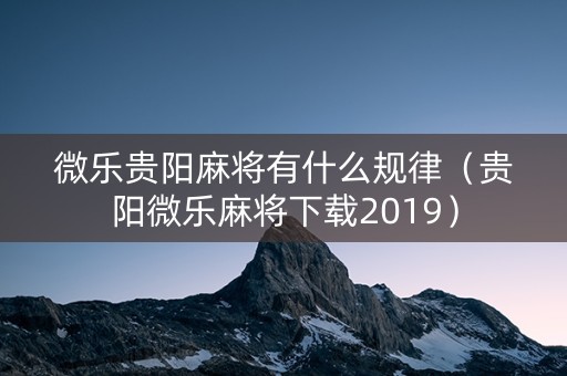 微乐贵阳麻将有什么规律（贵阳微乐麻将下载2019）