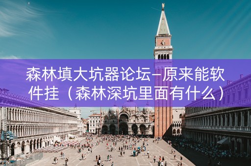森林填大坑器论坛—原来能软件挂（森林深坑里面有什么）