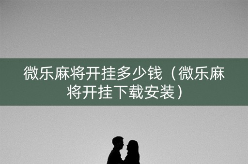 微乐麻将开挂多少钱（微乐麻将开挂下载安装）