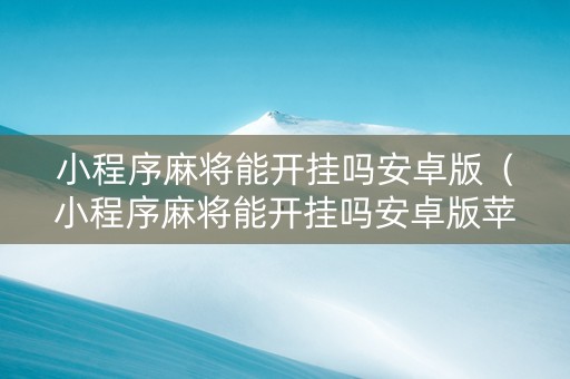 小程序麻将能开挂吗安卓版（小程序麻将能开挂吗安卓版苹果）