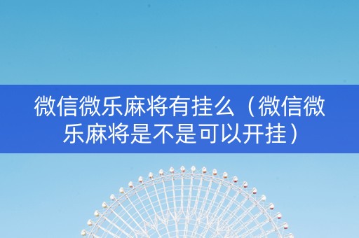 微信微乐麻将有挂么（微信微乐麻将是不是可以开挂）