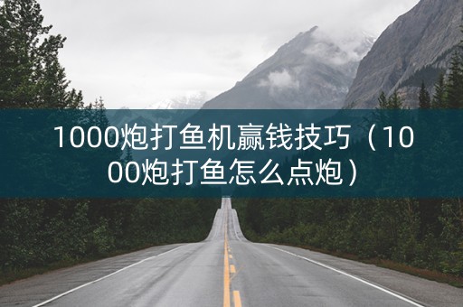 1000炮打鱼机赢钱技巧（1000炮打鱼怎么点炮）