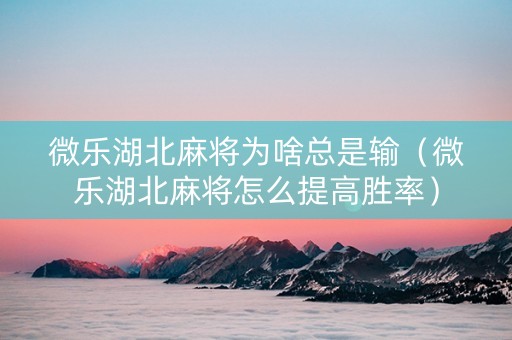 微乐湖北麻将为啥总是输（微乐湖北麻将怎么提高胜率）