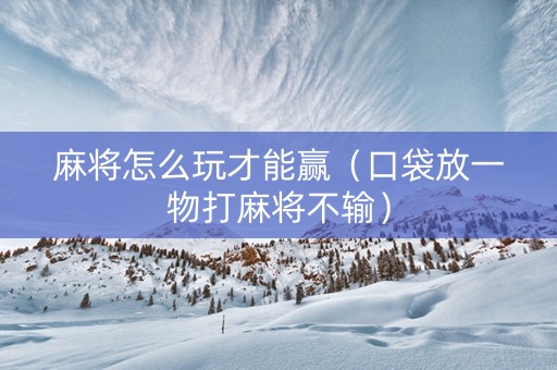 麻将怎么玩才能赢（口袋放一物打麻将不输）
