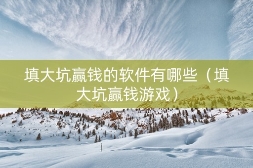填大坑赢钱的软件有哪些（填大坑赢钱游戏）