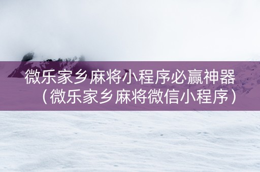 微乐家乡麻将小程序必赢神器（微乐家乡麻将微信小程序）