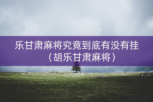 乐甘肃麻将究竟到底有没有挂（胡乐甘肃麻将）