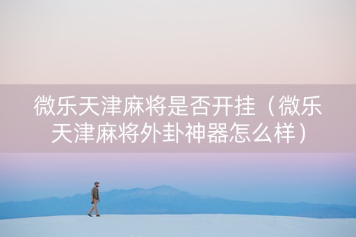 微乐天津麻将是否开挂（微乐天津麻将外卦神器怎么样）