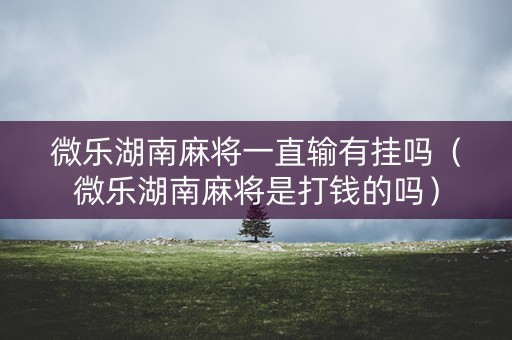 微乐湖南麻将一直输有挂吗（微乐湖南麻将是打钱的吗）