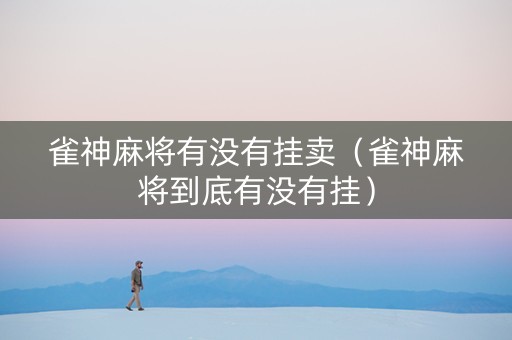 雀神麻将有没有挂卖（雀神麻将到底有没有挂）