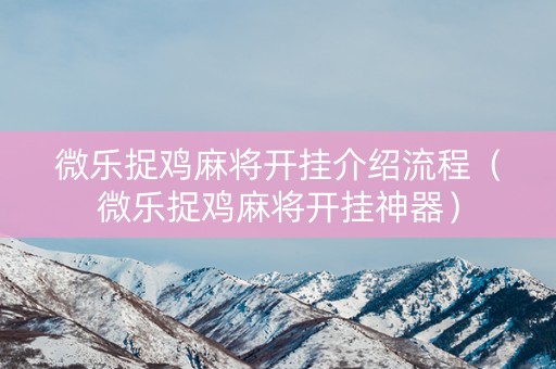 微乐捉鸡麻将开挂介绍流程（微乐捉鸡麻将开挂神器）