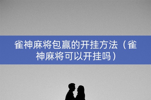 雀神麻将包赢的开挂方法（雀神麻将可以开挂吗）