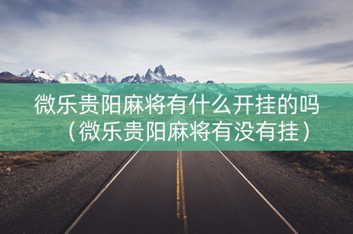 微乐贵阳麻将有什么开挂的吗（微乐贵阳麻将有没有挂）