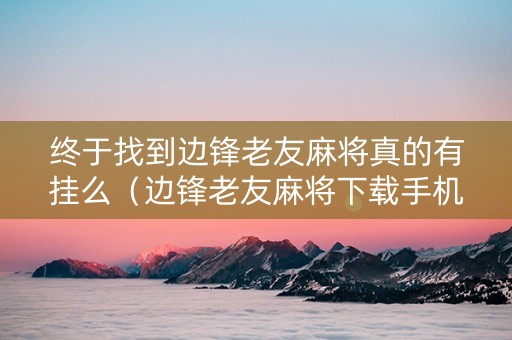 终于找到边锋老友麻将真的有挂么（边锋老友麻将下载手机版下载）