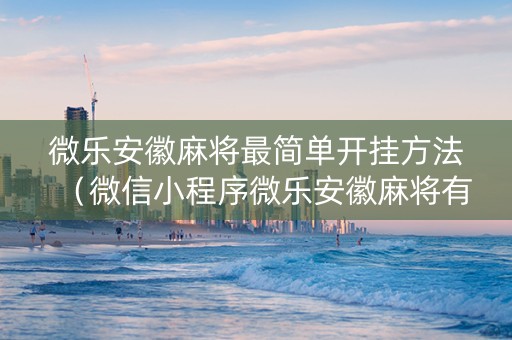 微乐安徽麻将最简单开挂方法（微信小程序微乐安徽麻将有挂吗）