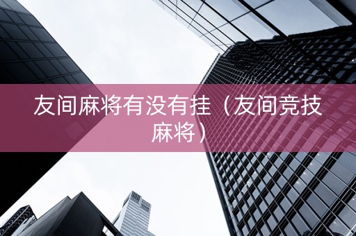 友间麻将有没有挂（友间竞技麻将）