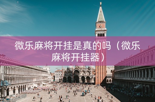 微乐麻将开挂是真的吗（微乐麻将开挂器）