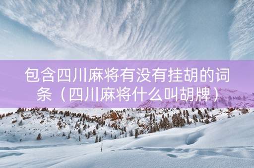 包含四川麻将有没有挂胡的词条（四川麻将什么叫胡牌）