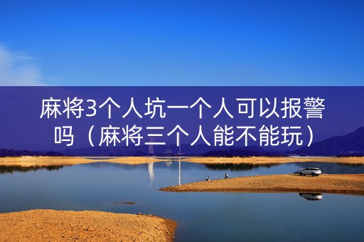 麻将3个人坑一个人可以报警吗（麻将三个人能不能玩）