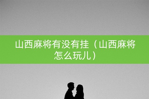 山西麻将有没有挂（山西麻将怎么玩儿）