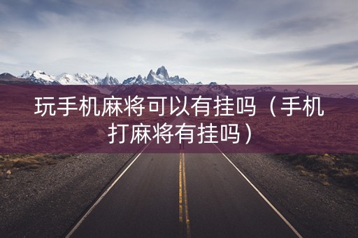 玩手机麻将可以有挂吗（手机打麻将有挂吗）