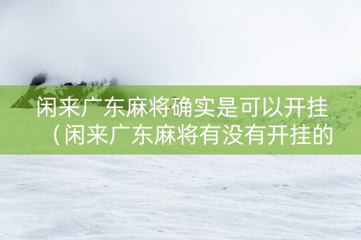 闲来广东麻将确实是可以开挂（闲来广东麻将有没有开挂的）