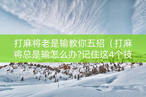打麻将老是输教你五招（打麻将总是输怎么办?记住这4个技巧口诀）