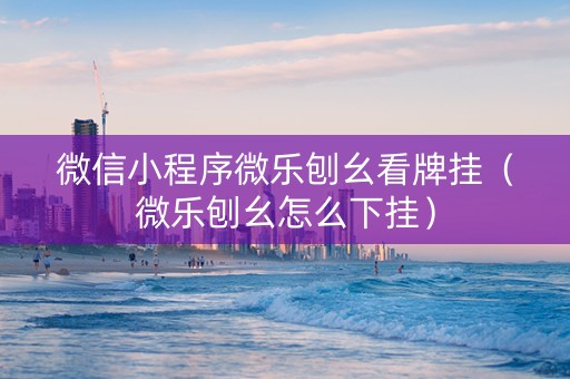 微信小程序微乐刨幺看牌挂（微乐刨幺怎么下挂）