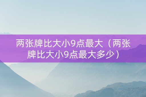 两张牌比大小9点最大（两张牌比大小9点最大多少）