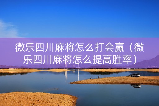微乐四川麻将怎么打会赢（微乐四川麻将怎么提高胜率）