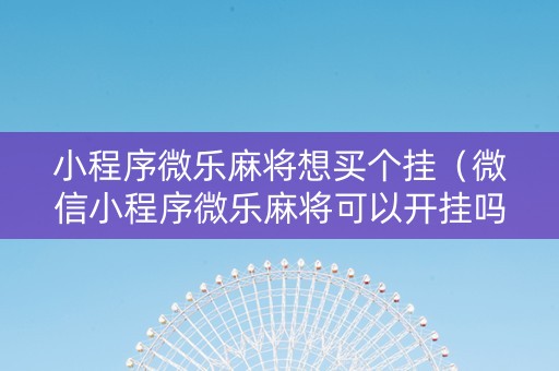 小程序微乐麻将想买个挂（微信小程序微乐麻将可以开挂吗）