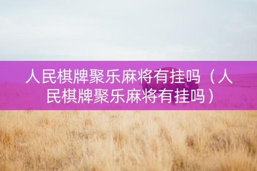 人民棋牌聚乐麻将有挂吗（人民棋牌聚乐麻将有挂吗）