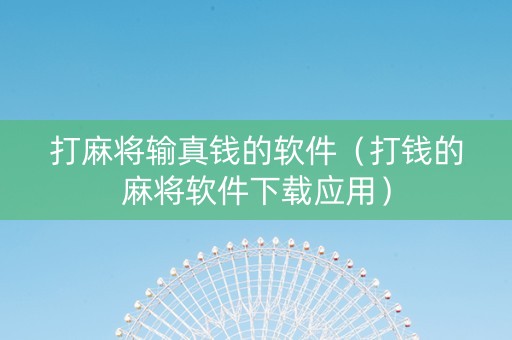 打麻将输真钱的软件（打钱的麻将软件下载应用）