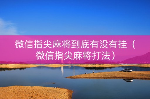 微信指尖麻将到底有没有挂（微信指尖麻将打法）