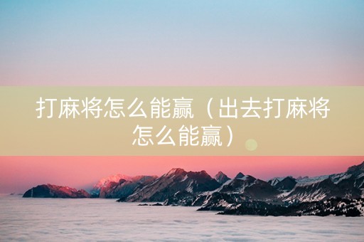 打麻将怎么能赢（出去打麻将怎么能赢）