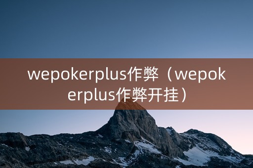 wepokerplus作弊（wepokerplus作弊开挂）