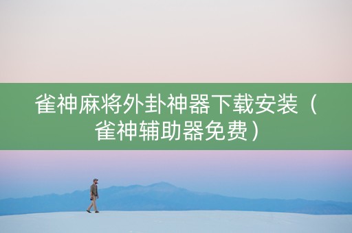 雀神麻将外卦神器下载安装（雀神辅助器免费）
