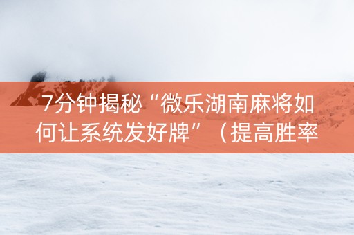 7分钟揭秘“微乐湖南麻将如何让系统发好牌”（提高胜率技巧)