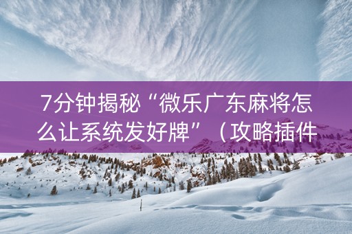 7分钟揭秘“微乐广东麻将怎么让系统发好牌”（攻略插件)