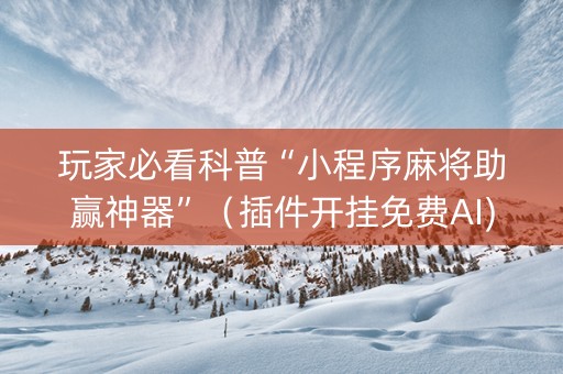 玩家必看科普“小程序麻将助赢神器”（插件开挂免费AI)