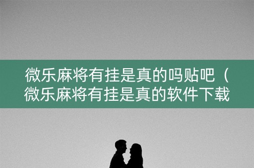 微乐麻将有挂是真的吗贴吧（微乐麻将有挂是真的软件下载）