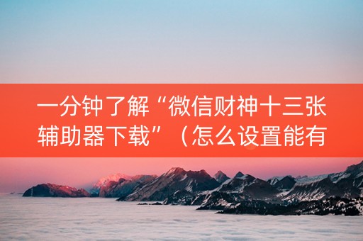 一分钟了解“微信财神十三张辅助器下载”（怎么设置能有好牌)