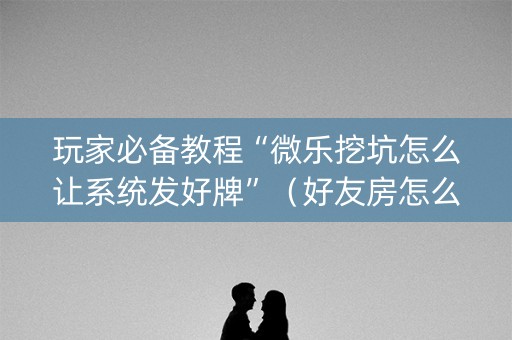 玩家必备教程“微乐挖坑怎么让系统发好牌”（好友房怎么才能赢)