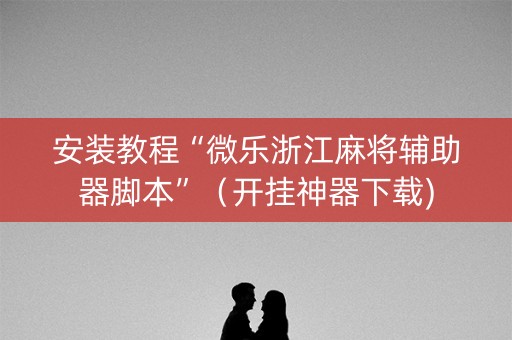 安装教程“微乐浙江麻将辅助器脚本”（开挂神器下载)