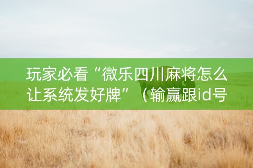 玩家必看“微乐四川麻将怎么让系统发好牌”（输赢跟id号有关系吗)