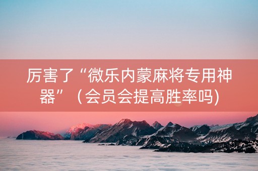 厉害了“微乐内蒙麻将专用神器”（会员会提高胜率吗)