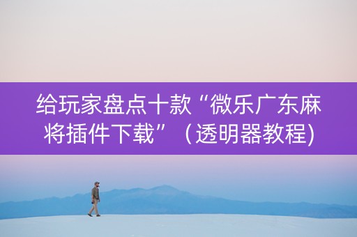 给玩家盘点十款“微乐广东麻将插件下载”（透明器教程)
