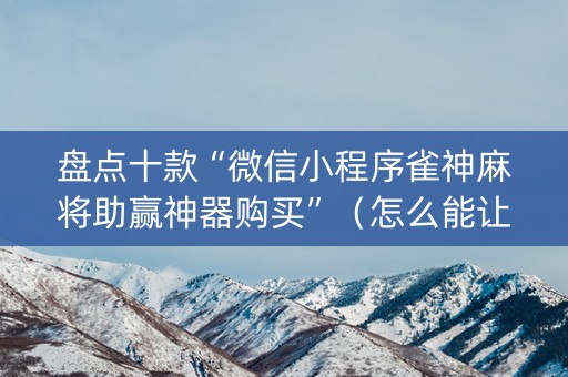 盘点十款“微信小程序雀神麻将助赢神器购买”（怎么能让牌好一点)